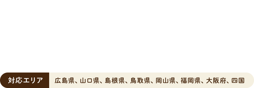 対応エリア 広島県、山口県、島根県、鳥取県、岡山県、福岡県、大阪府、四国